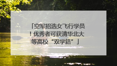 空军招选女飞行学员！优秀者可获清华北大等高校“双学籍”