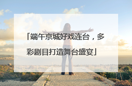 端午京城好戏连台，多彩剧目打造舞台盛宴