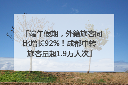端午假期，外籍旅客同比增长92%！成都中转旅客量超1.9万人次