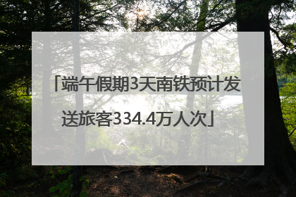 端午假期3天南铁预计发送旅客334.4万人次