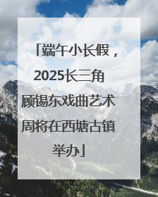 端午小长假，2025长三角顾锡东戏曲艺术周将在西塘古镇举办