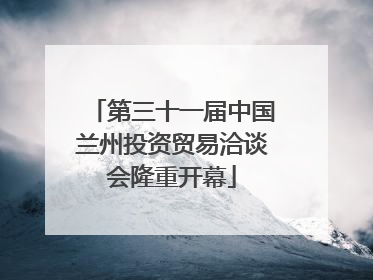 第三十一届中国兰州投资贸易洽谈会隆重开幕