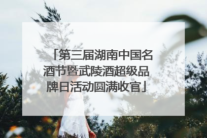 第三届湖南中国名酒节暨武陵酒超级品牌日活动圆满收官