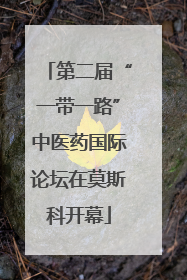 第二届“一带一路”中医药国际论坛在莫斯科开幕
