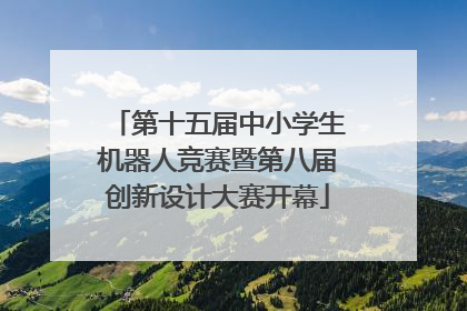 第十五届中小学生机器人竞赛暨第八届创新设计大赛开幕