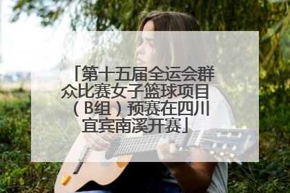 第十五届全运会群众比赛女子篮球项目（B组）预赛在四川宜宾南溪开赛