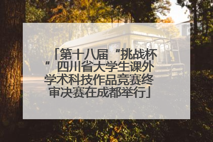 第十八届“挑战杯”四川省大学生课外学术科技作品竞赛终审决赛在成都举行