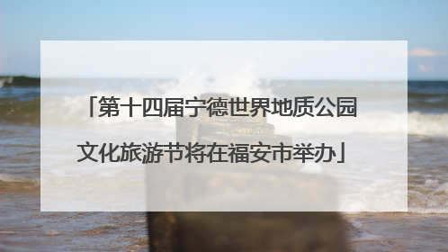 第十四届宁德世界地质公园文化旅游节将在福安市举办
