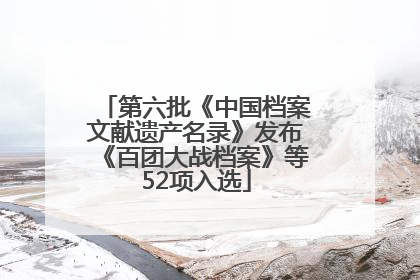 第六批《中国档案文献遗产名录》发布《百团大战档案》等52项入选