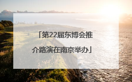 第22届东博会推介路演在南京举办