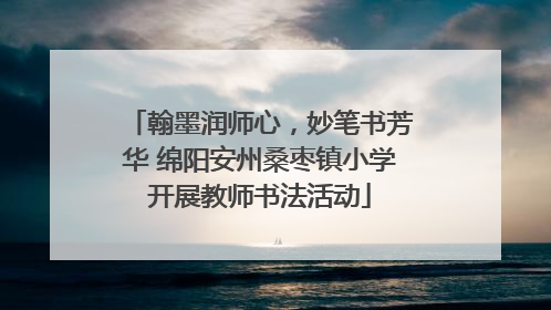 翰墨润师心，妙笔书芳华 绵阳安州桑枣镇小学开展教师书法活动