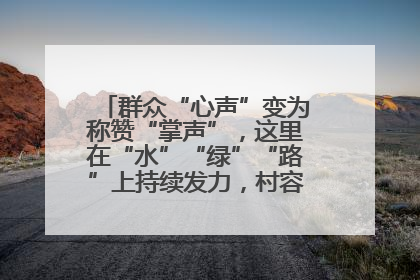 群众“心声”变为称赞“掌声”，这里在“水”“绿”“路”上持续发力，村容村貌焕然一新