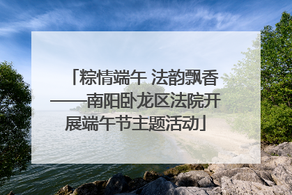 粽情端午 法韵飘香——南阳卧龙区法院开展端午节主题活动