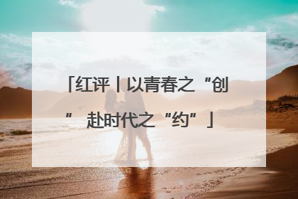 红评丨以青春之“创” 赴时代之“约”