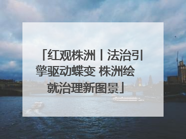 红观株洲丨法治引擎驱动蝶变 株洲绘就治理新图景