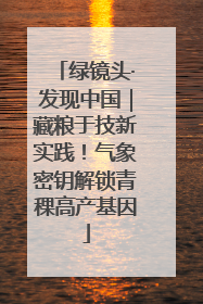 绿镜头·发现中国｜藏粮于技新实践！气象密钥解锁青稞高产基因
