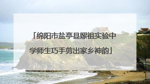 绵阳市盐亭县嫘祖实验中学师生巧手剪出家乡神韵