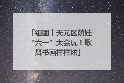 组图丨天元区萌娃“六一”太会玩！歌舞书画样样炫