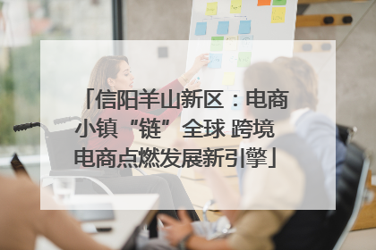 信阳羊山新区：电商小镇“链”全球 跨境电商点燃发展新引擎