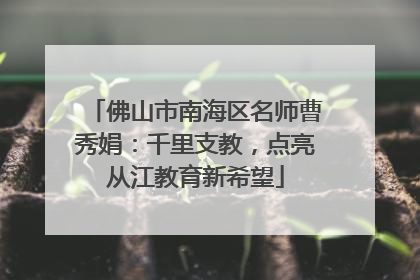 佛山市南海区名师曹秀娟：千里支教，点亮从江教育新希望