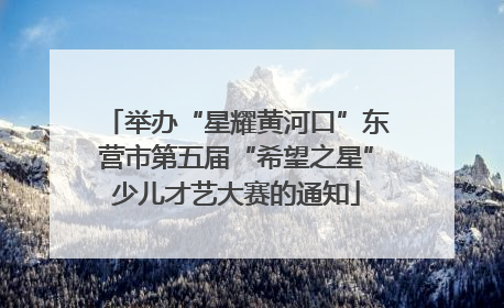举办“星耀黄河口”东营市第五届“希望之星”少儿才艺大赛的通知