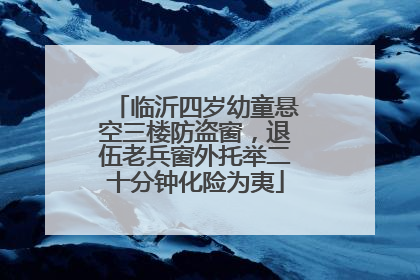 临沂四岁幼童悬空三楼防盗窗，退伍老兵窗外托举二十分钟化险为夷