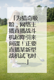 为猎奇吸粉，网络主播直播战斗机起降引来间谍！正要直播某新型战机试飞时……