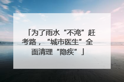 为了雨水“不淹”赶考路，“城市医生”全面清理“隐疾”