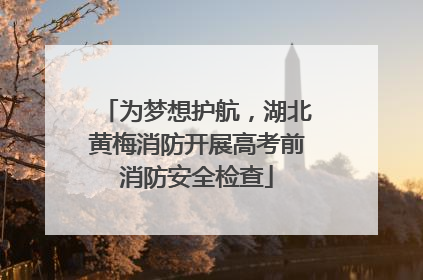 为梦想护航，湖北黄梅消防开展高考前消防安全检查