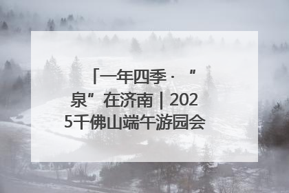 一年四季 · “泉”在济南｜2025千佛山端午游园会邀您共享亲子时光