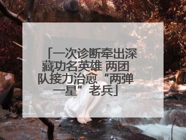 一次诊断牵出深藏功名英雄 两团队接力治愈“两弹一星”老兵