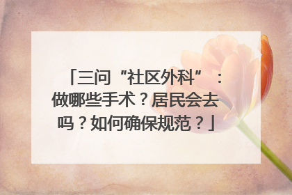 三问“社区外科”：做哪些手术？居民会去吗？如何确保规范？