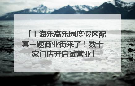 上海乐高乐园度假区配套主题商业街来了！数十家门店开启试营业