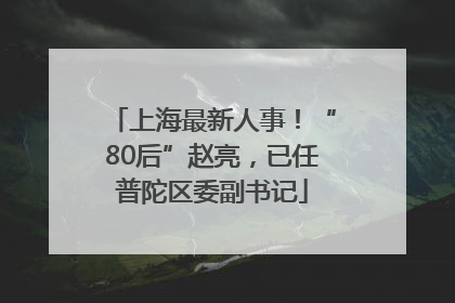 上海最新人事！“80后”赵亮，已任普陀区委副书记