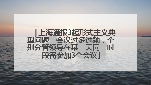 上海通报3起形式主义典型问题：会议过多过频，个别分管领导在某一天同一时段需参加3个会议