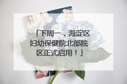 下周一，海淀区妇幼保健院北部院区正式启用！
