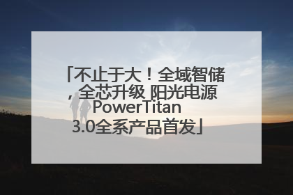 不止于大！全域智储，全芯升级 阳光电源PowerTitan3.0全系产品首发