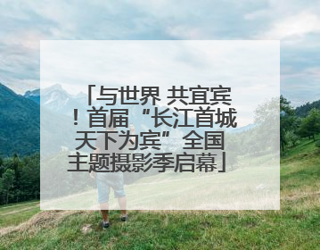与世界 共宜宾！首届“长江首城 天下为宾”全国主题摄影季启幕
