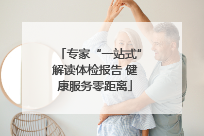 专家“一站式”解读体检报告 健康服务零距离