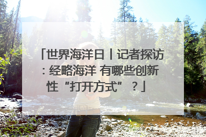世界海洋日丨记者探访：经略海洋 有哪些创新性“打开方式”？