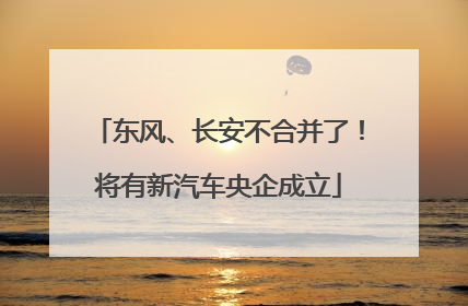 东风、长安不合并了！将有新汽车央企成立