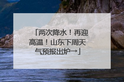两次降水！再迎高温！山东下周天气预报出炉→