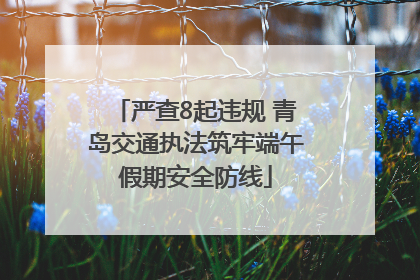 严查8起违规 青岛交通执法筑牢端午假期安全防线