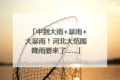 中到大雨+暴雨+大暴雨！河北大范围降雨要来了……