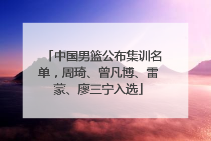 中国男篮公布集训名单，周琦、曾凡博、雷蒙、廖三宁入选