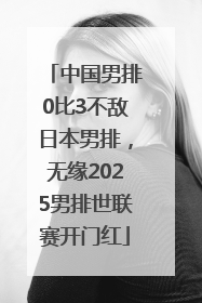 中国男排0比3不敌日本男排，无缘2025男排世联赛开门红