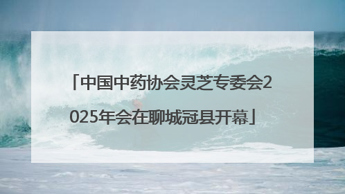 中国中药协会灵芝专委会2025年会在聊城冠县开幕