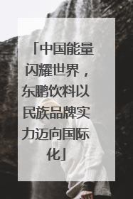 中国能量闪耀世界，东鹏饮料以民族品牌实力迈向国际化