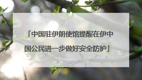 中国驻伊朗使馆提醒在伊中国公民进一步做好安全防护