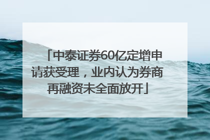 中泰证券60亿定增申请获受理，业内认为券商再融资未全面放开